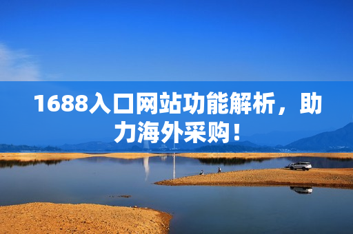 1688入口网站功能解析，助力海外采购！