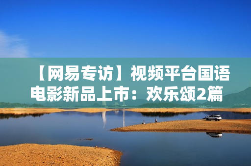 【网易专访】视频平台国语电影新品上市：欢乐颂2篇章终结？