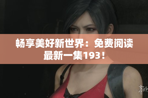 畅享美好新世界：免费阅读最新一集193！