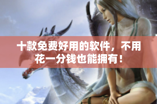 十款免费好用的软件，不用花一分钱也能拥有！