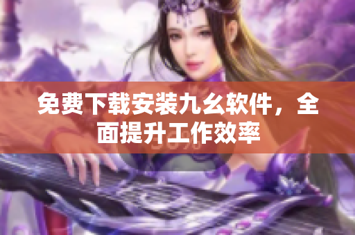 免费下载安装九幺软件，全面提升工作效率
