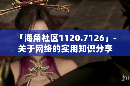 「海角社区1120.7126」- 关于网络的实用知识分享