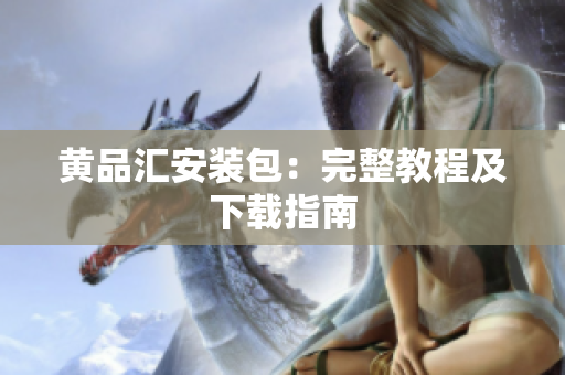 黄品汇安装包：完整教程及下载指南