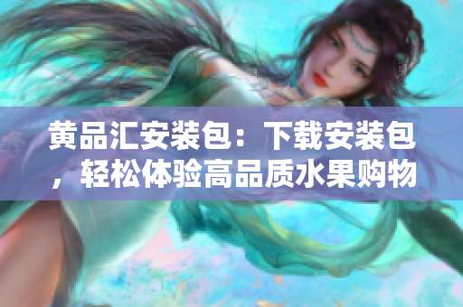 黄品汇安装包：下载安装包，轻松体验高品质水果购物