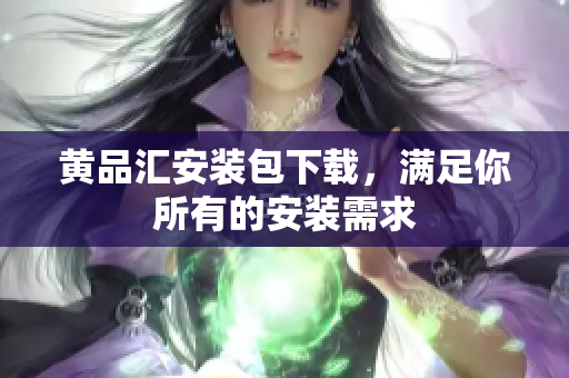 黄品汇安装包下载，满足你所有的安装需求
