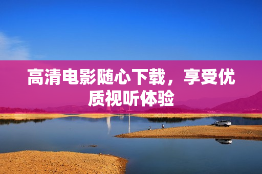 高清电影随心下载，享受优质视听体验