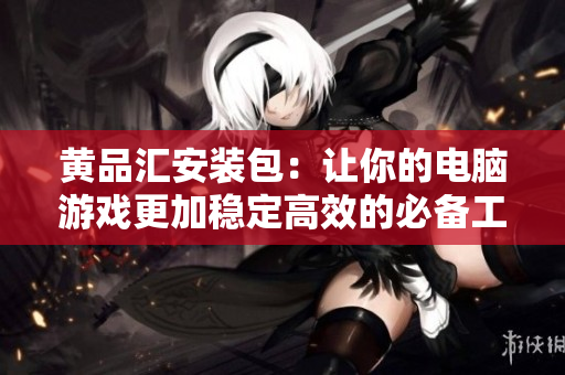 黄品汇安装包：让你的电脑游戏更加稳定高效的必备工具