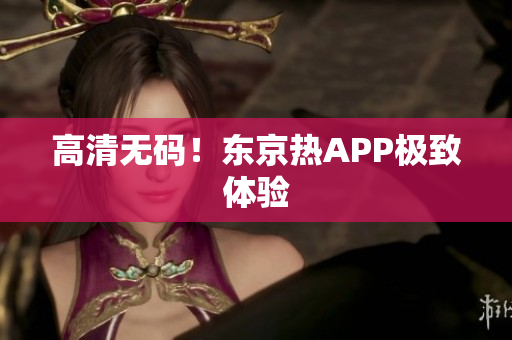 高清无码！东京热APP极致体验
