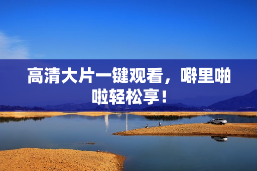 高清大片一键观看，噼里啪啦轻松享！