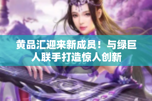 黄品汇迎来新成员！与绿巨人联手打造惊人创新