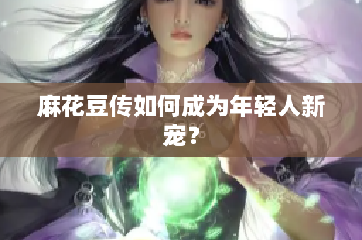 麻花豆传如何成为年轻人新宠？