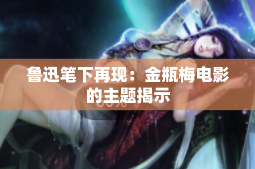 鲁迅笔下再现：金瓶梅电影的主题揭示