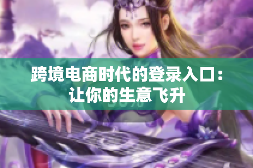 跨境电商时代的登录入口：让你的生意飞升