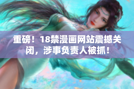 重磅！18禁漫画网站震撼关闭，涉事负责人被抓！