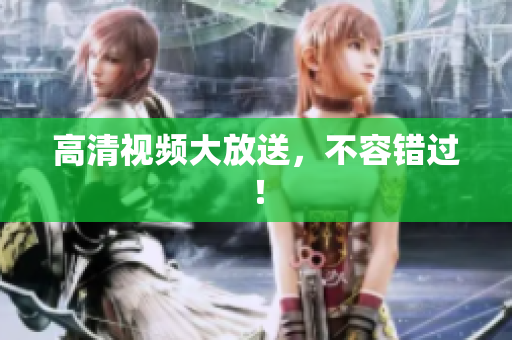 高清视频大放送，不容错过！