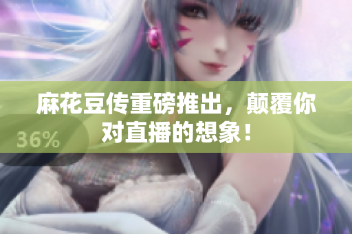 麻花豆传重磅推出，颠覆你对直播的想象！