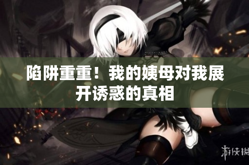 陷阱重重！我的姨母对我展开诱惑的真相