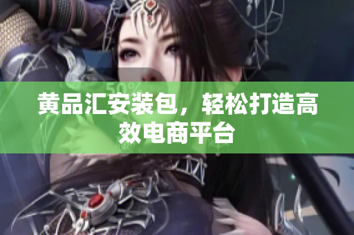 黄品汇安装包，轻松打造高效电商平台