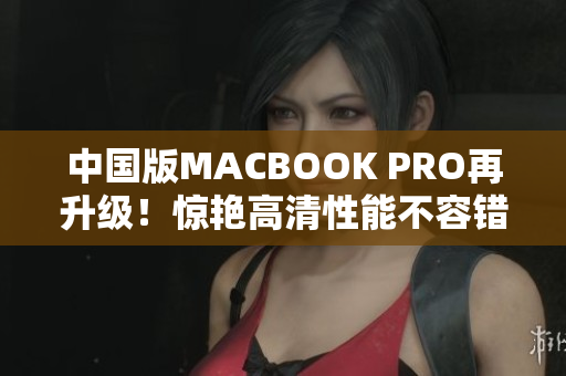 中国版MACBOOK PRO再升级！惊艳高清性能不容错过