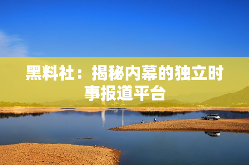 黑料社：揭秘内幕的独立时事报道平台