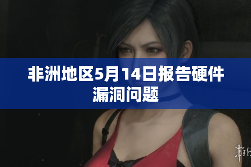 非洲地区5月14日报告硬件漏洞问题