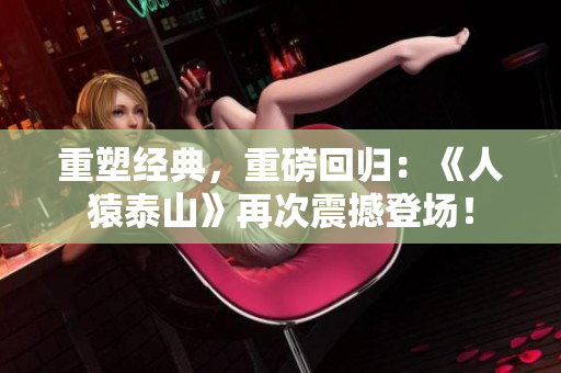 重塑经典，重磅回归：《人猿泰山》再次震撼登场！