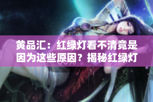 黄品汇：红绿灯看不清竟是因为这些原因？揭秘红绿灯难以识别的真相