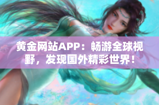 黄金网站APP：畅游全球视野，发现国外精彩世界！
