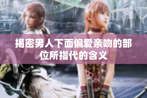 揭密男人下面偏爱亲吻的部位所指代的含义