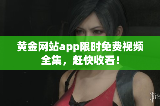 黄金网站app限时免费视频全集，赶快收看！
