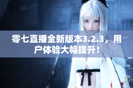 零七直播全新版本3.2.3，用户体验大幅提升！
