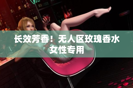 长效芳香！无人区玫瑰香水女性专用