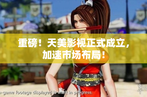 重磅！天美影视正式成立，加速市场布局！