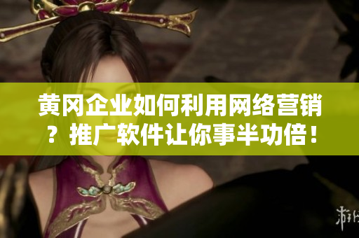 黄冈企业如何利用网络营销？推广软件让你事半功倍！