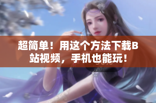 超简单！用这个方法下载B站视频，手机也能玩！
