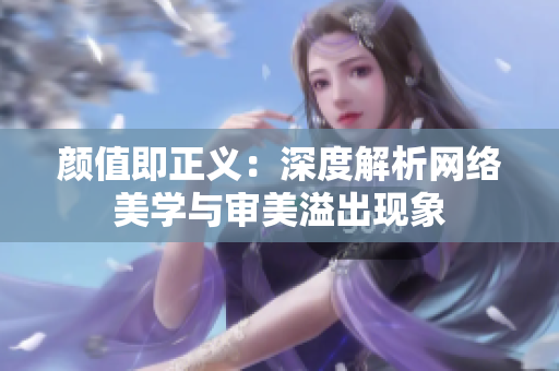 颜值即正义：深度解析网络美学与审美溢出现象