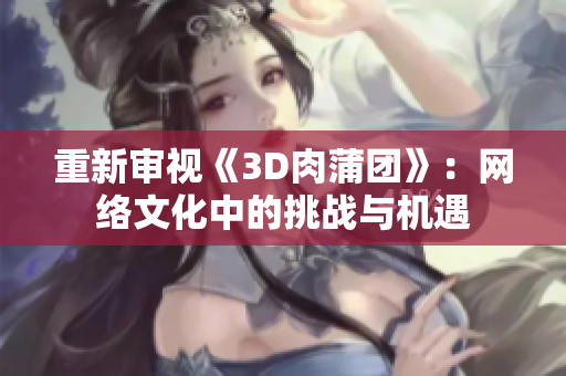 重新审视《3D肉蒲团》：网络文化中的挑战与机遇