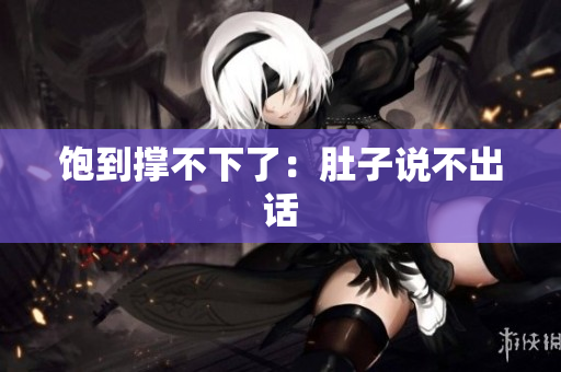 饱到撑不下了：肚子说不出话