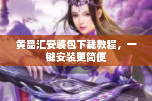 黄品汇安装包下载教程，一键安装更简便