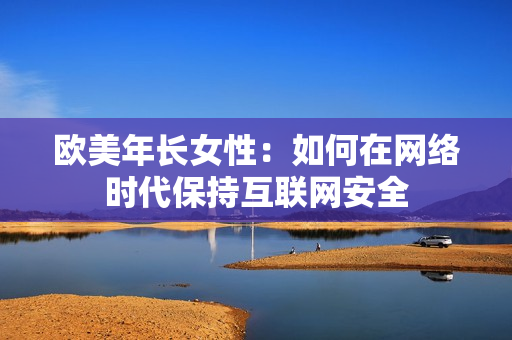 欧美年长女性：如何在网络时代保持互联网安全
