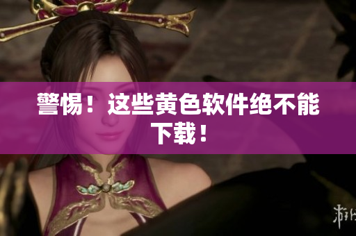 警惕！这些黄色软件绝不能下载！
