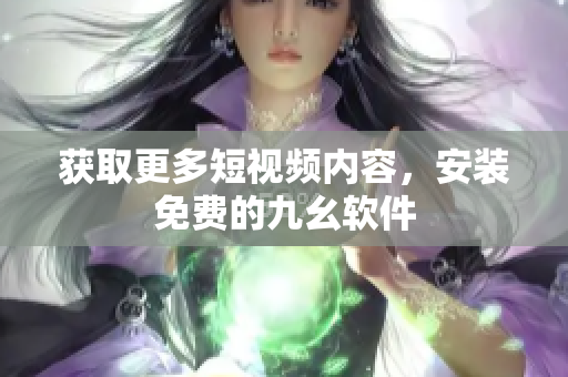 获取更多短视频内容，安装免费的九幺软件