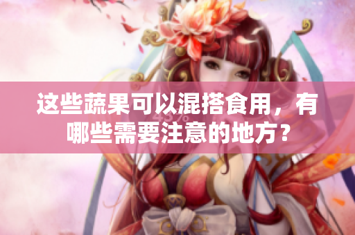 这些蔬果可以混搭食用，有哪些需要注意的地方？