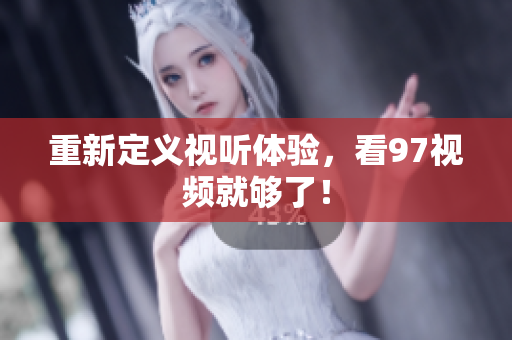 重新定义视听体验，看97视频就够了！