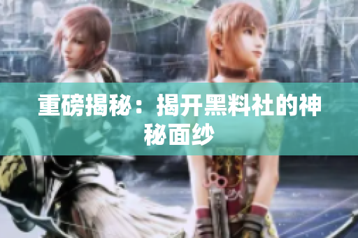重磅揭秘：揭开黑料社的神秘面纱