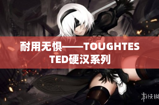 耐用无惧——TOUGHTESTED硬汉系列