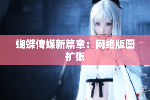 蝴蝶传媒新篇章：网络版图扩张