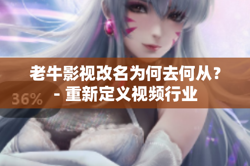 老牛影视改名为何去何从？- 重新定义视频行业