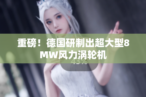 重磅！德国研制出超大型8MW风力涡轮机