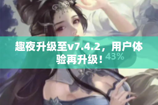趣夜升级至v7.4.2，用户体验再升级！